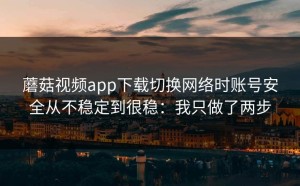 蘑菇视频app下载切换网络时账号安全从不稳定到很稳：我只做了两步