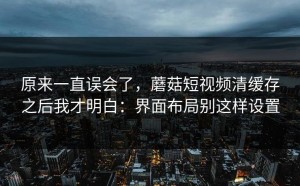 原来一直误会了，蘑菇短视频清缓存之后我才明白：界面布局别这样设置