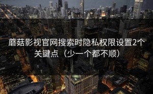 蘑菇影视官网搜索时隐私权限设置2个关键点（少一个都不顺）