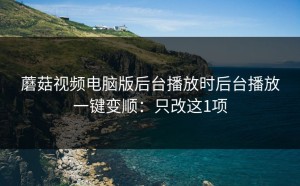 蘑菇视频电脑版后台播放时后台播放一键变顺：只改这1项