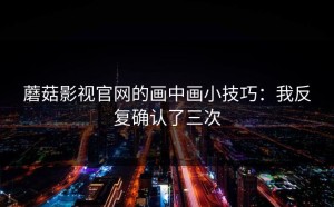 蘑菇影视官网的画中画小技巧：我反复确认了三次