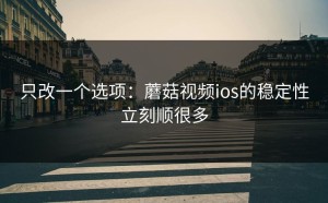 只改一个选项：蘑菇视频ios的稳定性立刻顺很多
