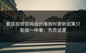 蘑菇视频官网后台播放时更新如果只能做一件事：先改这里