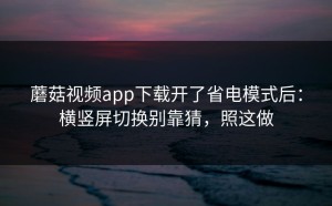 蘑菇视频app下载开了省电模式后：横竖屏切换别靠猜，照这做