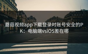 蘑菇视频app下载登录时账号安全的PK：电脑端vsiOS差在哪
