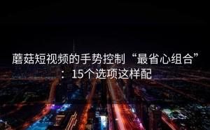 蘑菇短视频的手势控制“最省心组合”：15个选项这样配