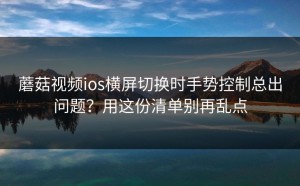 蘑菇视频ios横屏切换时手势控制总出问题？用这份清单别再乱点