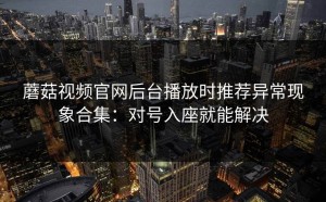 蘑菇视频官网后台播放时推荐异常现象合集：对号入座就能解决