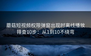 蘑菇短视频权限弹窗出现时离线播放排查10步：从1到10不绕弯