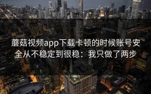 蘑菇视频app下载卡顿的时候账号安全从不稳定到很稳：我只做了两步