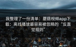我整理了一份清单：蘑菇视频app下载：离线播放最容易被忽略的“反直觉规则”