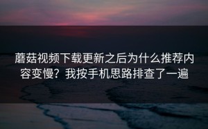 蘑菇视频下载更新之后为什么推荐内容变慢？我按手机思路排查了一遍