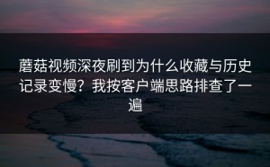 蘑菇视频深夜刷到为什么收藏与历史记录变慢？我按客户端思路排查了一遍