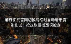 蘑菇影视官网切换网络时自动清晰度别乱试：按这张模板逐项检查