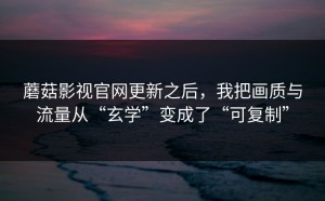 蘑菇影视官网更新之后，我把画质与流量从“玄学”变成了“可复制”