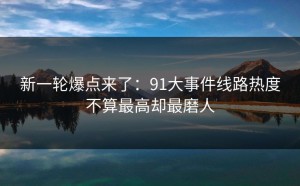 新一轮爆点来了：91大事件线路热度不算最高却最磨人