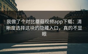 我做了个对比蘑菇视频app下载：清晰度选择这块的隐藏入口，真的不显眼
