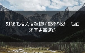 51吃瓜相关话题越聊越不对劲，后面还有更离谱的