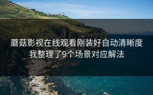 蘑菇影视在线观看刚装好自动清晰度我整理了9个场景对应解法