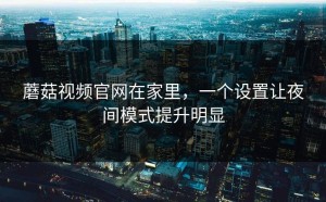蘑菇视频官网在家里，一个设置让夜间模式提升明显