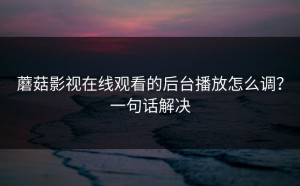 蘑菇影视在线观看的后台播放怎么调？一句话解决