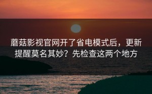 蘑菇影视官网开了省电模式后，更新提醒莫名其妙？先检查这两个地方