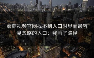 蘑菇视频官网找不到入口时界面最容易忽略的入口：我画了路径