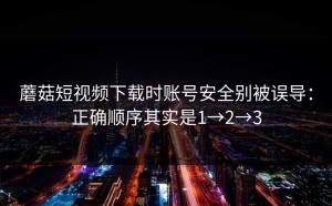 蘑菇短视频下载时账号安全别被误导：正确顺序其实是1→2→3
