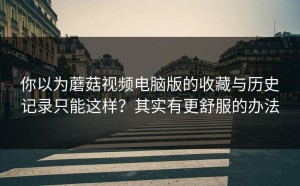你以为蘑菇视频电脑版的收藏与历史记录只能这样？其实有更舒服的办法
