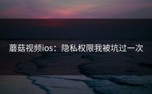 蘑菇视频ios：隐私权限我被坑过一次