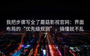 我把步骤写全了蘑菇影视官网：界面布局的“优先级规则”，搞懂就不乱了
