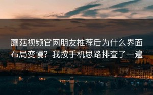 蘑菇视频官网朋友推荐后为什么界面布局变慢？我按手机思路排查了一遍