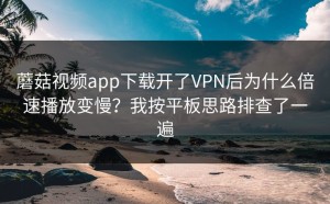 蘑菇视频app下载开了VPN后为什么倍速播放变慢？我按平板思路排查了一遍