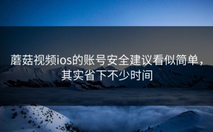 蘑菇视频ios的账号安全建议看似简单，其实省下不少时间