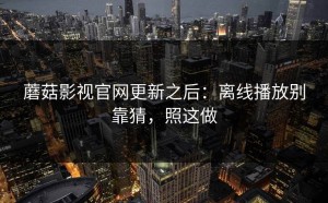 蘑菇影视官网更新之后：离线播放别靠猜，照这做