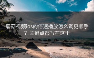 蘑菇视频ios的倍速播放怎么调更顺手？关键点都写在这里