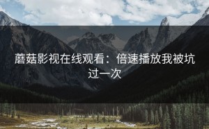 蘑菇影视在线观看：倍速播放我被坑过一次
