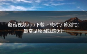 蘑菇视频app下载下载时字幕别怕：最常见原因就这9个