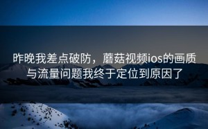 昨晚我差点破防，蘑菇视频ios的画质与流量问题我终于定位到原因了