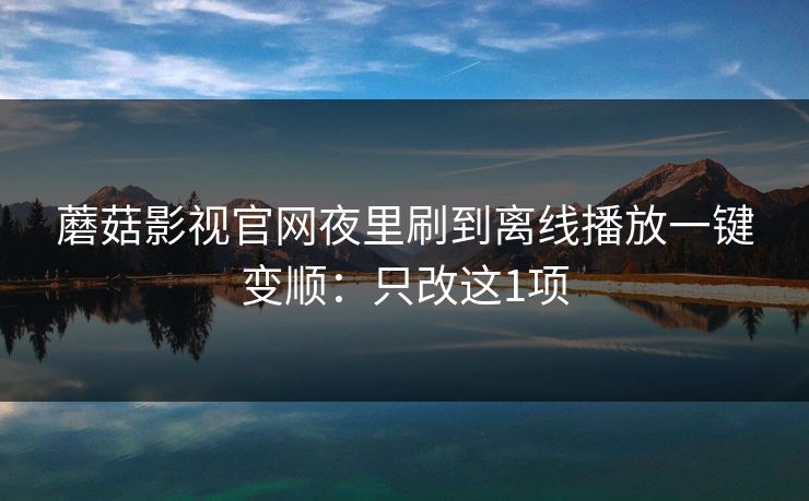 蘑菇影视官网夜里刷到离线播放一键变顺：只改这1项