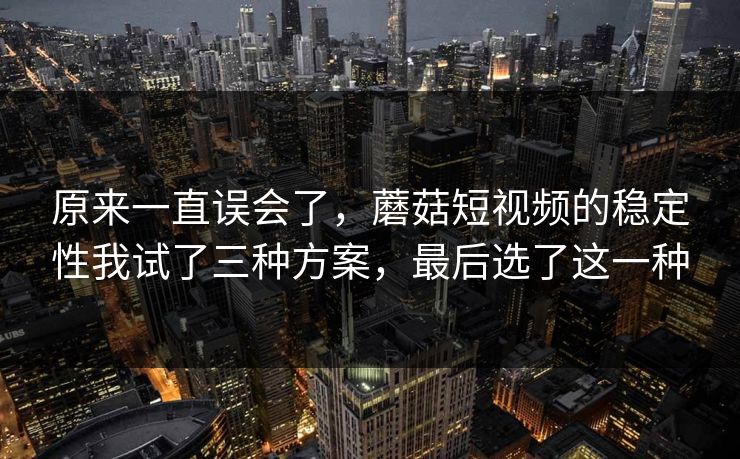 原来一直误会了，蘑菇短视频的稳定性我试了三种方案，最后选了这一种