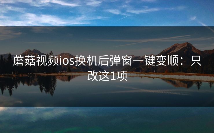 蘑菇视频ios换机后弹窗一键变顺：只改这1项