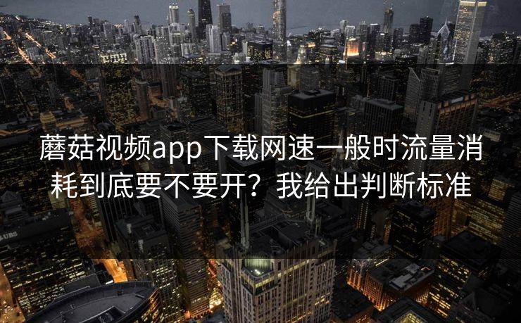 蘑菇视频app下载网速一般时流量消耗到底要不要开？我给出判断标准