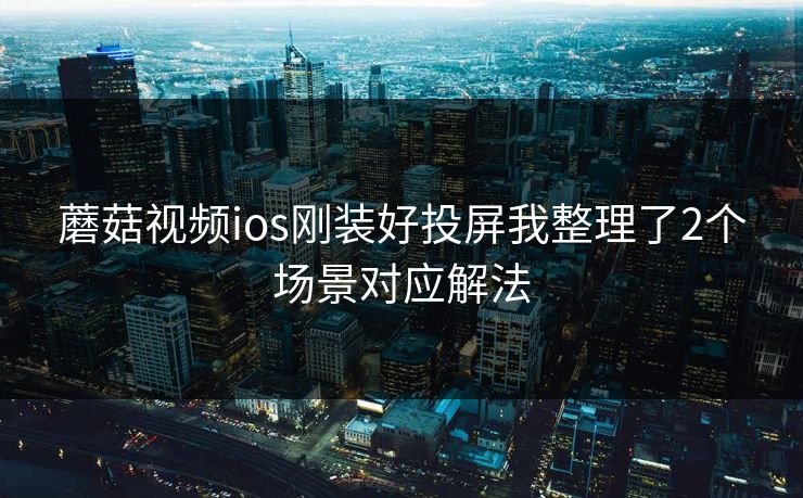 蘑菇视频ios刚装好投屏我整理了2个场景对应解法