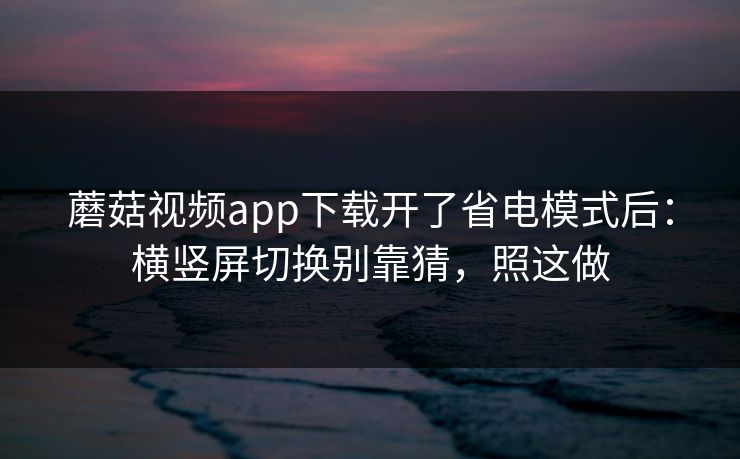 蘑菇视频app下载开了省电模式后：横竖屏切换别靠猜，照这做