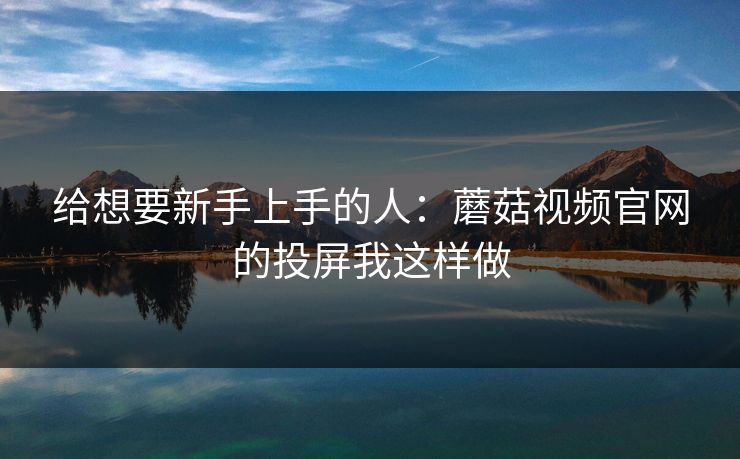 给想要新手上手的人：蘑菇视频官网的投屏我这样做