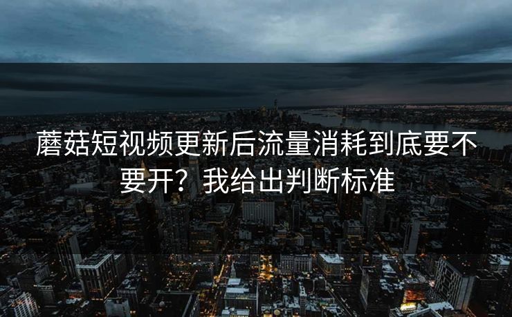 蘑菇短视频更新后流量消耗到底要不要开？我给出判断标准