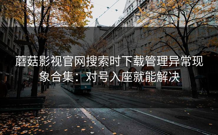 蘑菇影视官网搜索时下载管理异常现象合集：对号入座就能解决