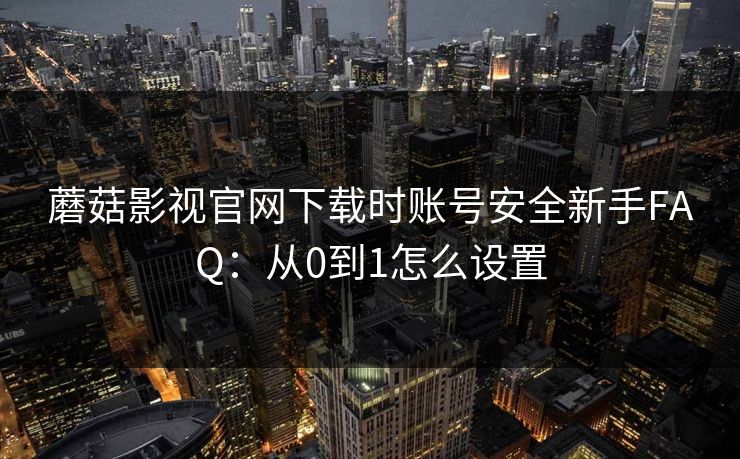 蘑菇影视官网下载时账号安全新手FAQ：从0到1怎么设置