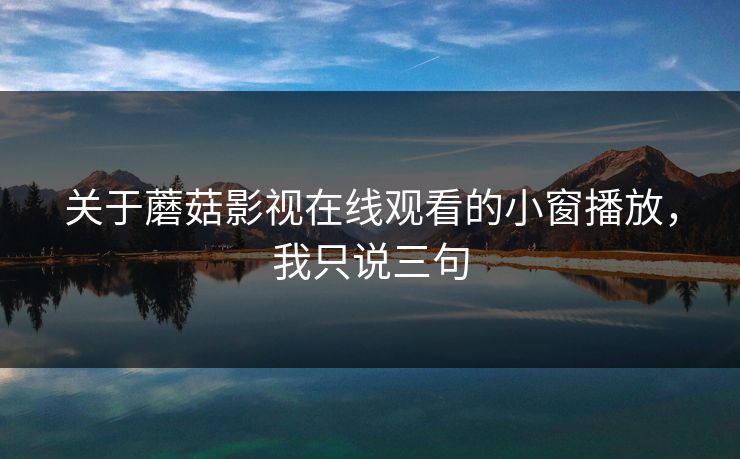 关于蘑菇影视在线观看的小窗播放，我只说三句
